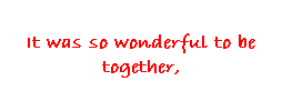 Text Box: It was so wonderful to be together,
