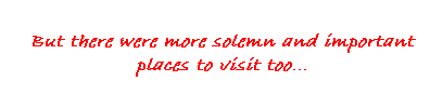 Text Box: But there were more solemn and important places to visit too...
